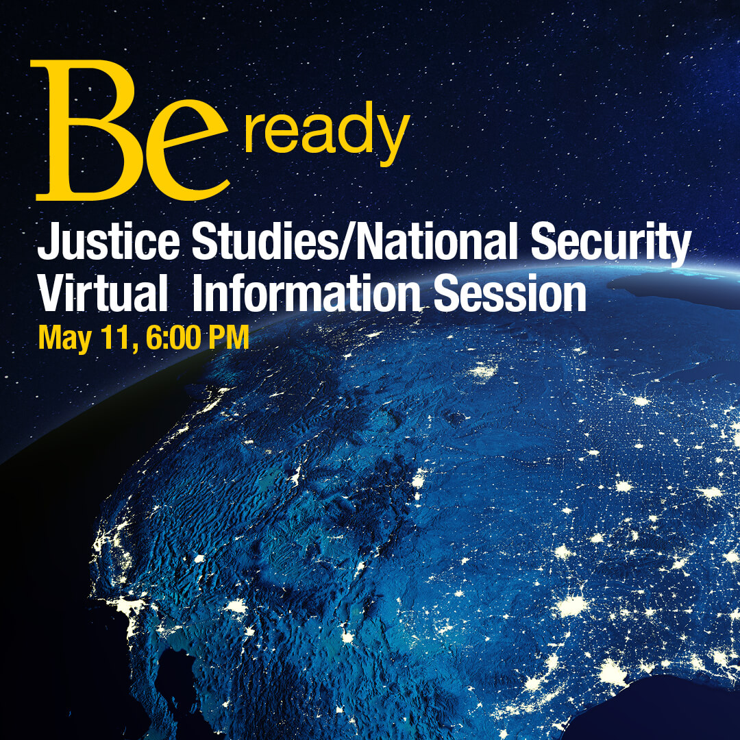 Be ready. Justice Studies National Security Virtual Information Session May 11, 6:00 PM